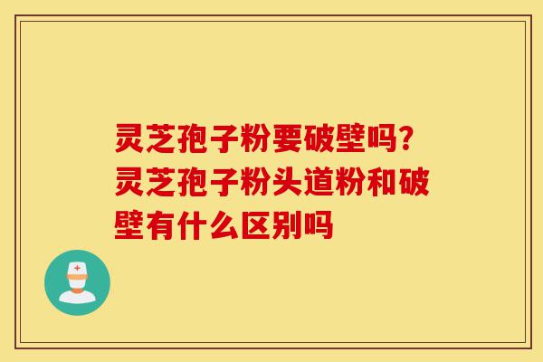 灵芝孢子粉要破壁吗?灵芝孢子粉头道粉和破壁有什么区别吗-第1张图片-灵芝之家 灵芝孢子粉要破壁吗?灵芝孢子粉头道粉和破壁有什么区别吗-第1张图片-灵芝之家