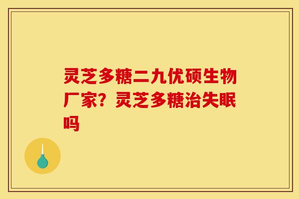 灵芝多糖二九优硕生物厂家?灵芝多糖治失眠吗-第1张图片-灵芝之家 灵芝多糖二九优硕生物厂家?灵芝多糖治失眠吗-第1张图片-灵芝之家