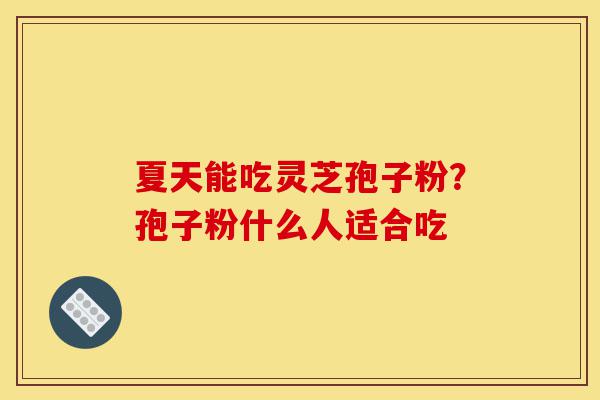 夏天能吃灵芝孢子粉?孢子粉什么人适合吃-第1张图片-灵芝之家 夏天能吃灵芝孢子粉?孢子粉什么人适合吃-第1张图片-灵芝之家