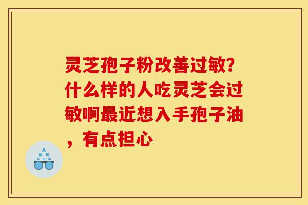灵芝孢子粉改善过敏?什么样的人吃灵芝会过敏啊最近想入手孢子油,有点担心-第1张图片-灵芝之家 灵芝孢子粉改善过敏?什么样的人吃灵芝会过敏啊最近想入手孢子油,有点担心-第1张图片-灵芝之家