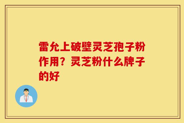 雷允上破壁灵芝孢子粉作用?灵芝粉什么牌子的好-第1张图片-灵芝之家 雷允上破壁灵芝孢子粉作用?灵芝粉什么牌子的好-第1张图片-灵芝之家