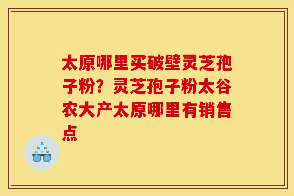太原哪里买破壁灵芝孢子粉?灵芝孢子粉太谷农大产太原哪里有销售点-第1张图片-灵芝之家 太原哪里买破壁灵芝孢子粉?灵芝孢子粉太谷农大产太原哪里有销售点-第1张图片-灵芝之家