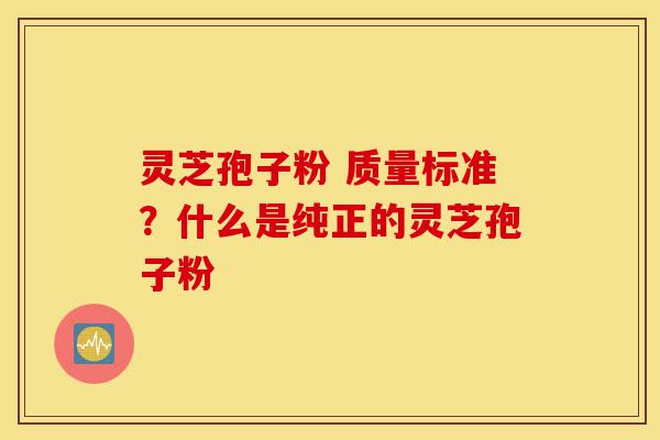 灵芝孢子粉 质量标准?什么是纯正的灵芝孢子粉-第1张图片-灵芝之家 灵芝孢子粉 质量标准?什么是纯正的灵芝孢子粉-第1张图片-灵芝之家