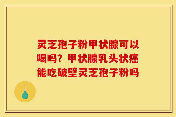 灵芝孢子粉甲状腺可以喝吗?甲状腺乳头状癌能吃破壁灵芝孢子粉吗-第1张图片-灵芝之家 灵芝孢子粉甲状腺可以喝吗?甲状腺乳头状癌能吃破壁灵芝孢子粉吗-第1张图片-灵芝之家