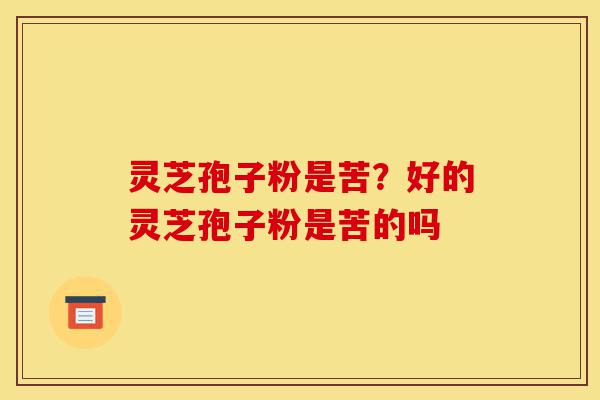 灵芝孢子粉是苦?好的灵芝孢子粉是苦的吗-第1张图片-灵芝之家 灵芝孢子粉是苦?好的灵芝孢子粉是苦的吗-第1张图片-灵芝之家