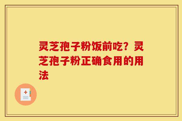 灵芝孢子粉饭前吃?灵芝孢子粉正确食用的用法-第1张图片-灵芝之家 灵芝孢子粉饭前吃?灵芝孢子粉正确食用的用法-第1张图片-灵芝之家