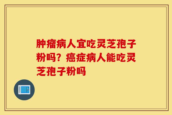 肿瘤病人宜吃灵芝孢子粉吗?癌症病人能吃灵芝孢子粉吗-第1张图片-灵芝之家 肿瘤病人宜吃灵芝孢子粉吗?癌症病人能吃灵芝孢子粉吗-第1张图片-灵芝之家