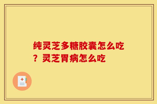 纯灵芝多糖胶囊怎么吃？灵芝胃病怎么吃-第1张图片-灵芝之家