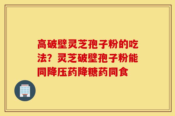 高破壁灵芝孢子粉的吃法?灵芝破壁孢子粉能同降压药降糖药同食-第1张图片-灵芝之家 高破壁灵芝孢子粉的吃法?灵芝破壁孢子粉能同降压药降糖药同食-第1张图片-灵芝之家
