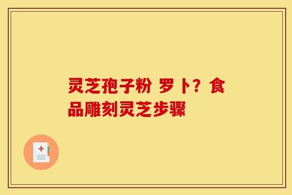 灵芝孢子粉 罗卜？食品雕刻灵芝步骤-第1张图片-灵芝之家