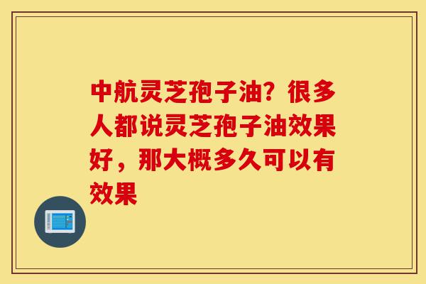 中航灵芝孢子油?很多人都说灵芝孢子油效果好,那大概多久可以有效果-第1张图片-灵芝之家 中航灵芝孢子油?很多人都说灵芝孢子油效果好,那大概多久可以有效果-第1张图片-灵芝之家