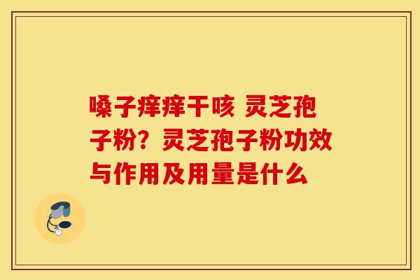 嗓子痒痒干咳 灵芝孢子粉?灵芝孢子粉功效与作用及用量是什么-第1张图片-灵芝之家 嗓子痒痒干咳 灵芝孢子粉?灵芝孢子粉功效与作用及用量是什么-第1张图片-灵芝之家