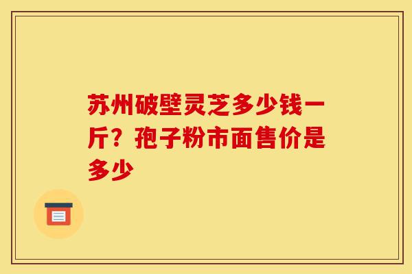 苏州破壁灵芝多少钱一斤?孢子粉市面售价是多少-第1张图片-灵芝之家 苏州破壁灵芝多少钱一斤?孢子粉市面售价是多少-第1张图片-灵芝之家