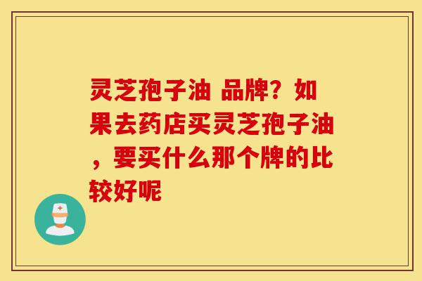 灵芝孢子油 品牌?如果去药店买灵芝孢子油,要买什么那个牌的比较好呢-第1张图片-灵芝之家 灵芝孢子油 品牌?如果去药店买灵芝孢子油,要买什么那个牌的比较好呢-第1张图片-灵芝之家