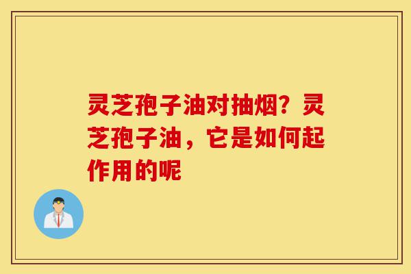 灵芝孢子油对抽烟？灵芝孢子油，它是如何起作用的呢-第1张图片-灵芝之家