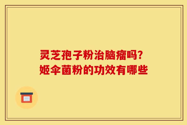 灵芝孢子粉治脑瘤吗?姬伞菌粉的功效有哪些-第1张图片-灵芝之家 灵芝孢子粉治脑瘤吗?姬伞菌粉的功效有哪些-第1张图片-灵芝之家