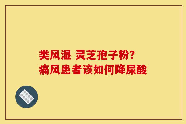 类风湿 灵芝孢子粉?痛风患者该如何降尿酸-第1张图片-灵芝之家 类风湿 灵芝孢子粉?痛风患者该如何降尿酸-第1张图片-灵芝之家
