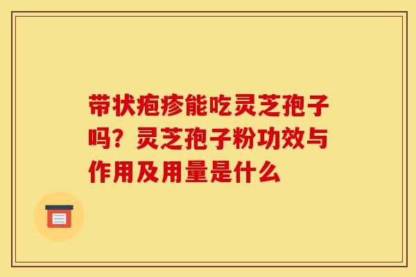 带状疱疹能吃灵芝孢子吗?灵芝孢子粉功效与作用及用量是什么-第1张图片-灵芝之家 带状疱疹能吃灵芝孢子吗?灵芝孢子粉功效与作用及用量是什么-第1张图片-灵芝之家