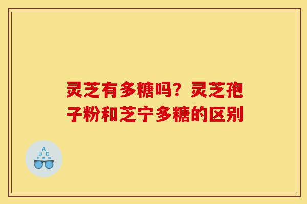 灵芝有多糖吗？灵芝孢子粉和芝宁多糖的区别-第1张图片-灵芝之家