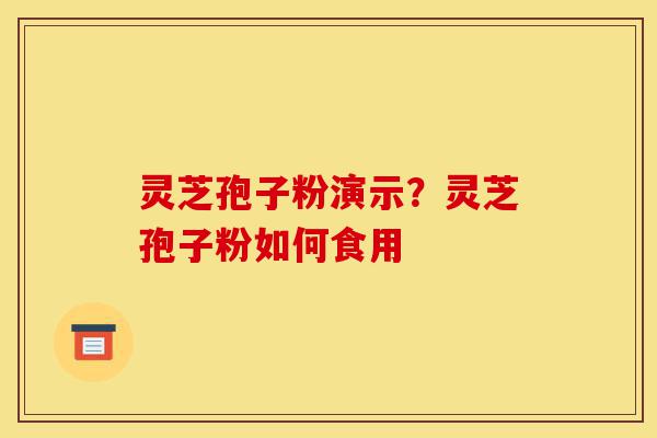 灵芝孢子粉演示？灵芝孢子粉如何食用-第1张图片-灵芝之家