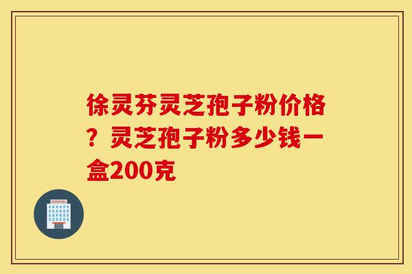 徐灵芬灵芝孢子粉价格?灵芝孢子粉多少钱一盒200克-第1张图片-灵芝之家 徐灵芬灵芝孢子粉价格?灵芝孢子粉多少钱一盒200克-第1张图片-灵芝之家