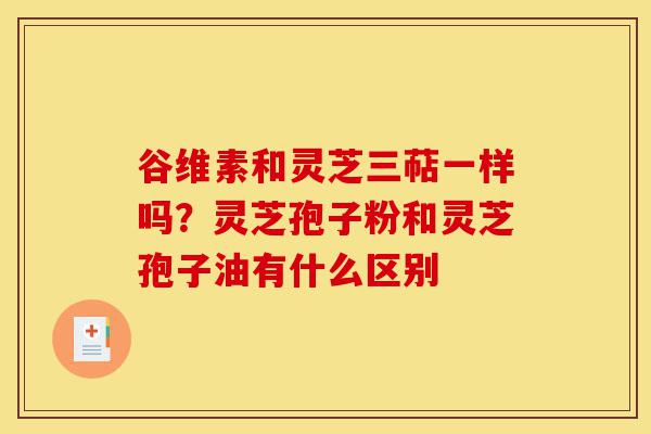 谷维素和灵芝三萜一样吗?灵芝孢子粉和灵芝孢子油有什么区别-第1张图片-灵芝之家 谷维素和灵芝三萜一样吗?灵芝孢子粉和灵芝孢子油有什么区别-第1张图片-灵芝之家