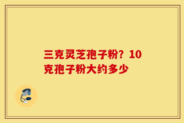 三克灵芝孢子粉?10克孢子粉大约多少-第1张图片-灵芝之家 三克灵芝孢子粉?10克孢子粉大约多少-第1张图片-灵芝之家