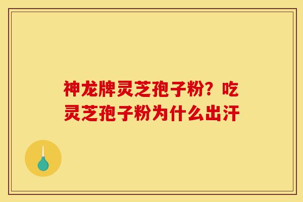 神龙牌灵芝孢子粉?吃灵芝孢子粉为什么出汗-第1张图片-灵芝之家 神龙牌灵芝孢子粉?吃灵芝孢子粉为什么出汗-第1张图片-灵芝之家