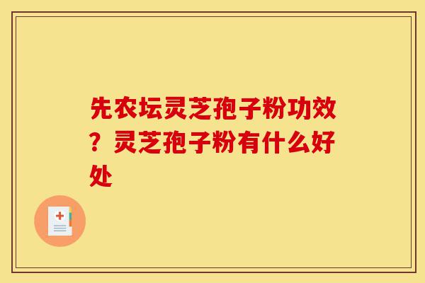 先农坛灵芝孢子粉功效?灵芝孢子粉有什么好处-第1张图片-灵芝之家 先农坛灵芝孢子粉功效?灵芝孢子粉有什么好处-第1张图片-灵芝之家