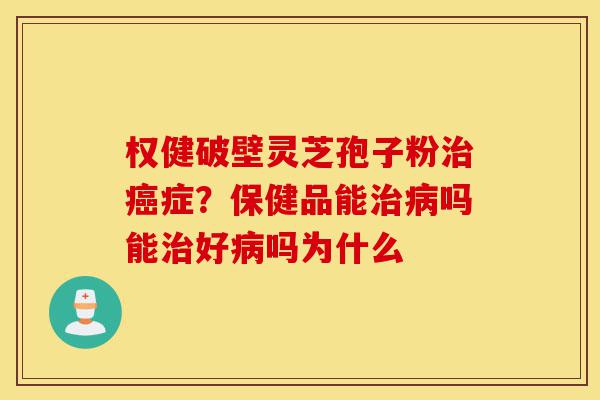 权健破壁灵芝孢子粉治癌症?保健品能治病吗能治好病吗为什么-第1张图片-灵芝之家 权健破壁灵芝孢子粉治癌症?保健品能治病吗能治好病吗为什么-第1张图片-灵芝之家