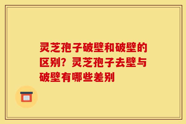 灵芝孢子破壁和破壁的区别?灵芝孢子去壁与破壁有哪些差别-第1张图片-灵芝之家 灵芝孢子破壁和破壁的区别?灵芝孢子去壁与破壁有哪些差别-第1张图片-灵芝之家
