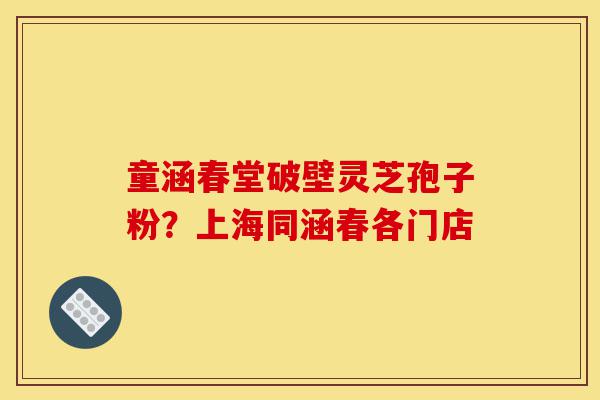 童涵春堂破壁灵芝孢子粉?上海同涵春各门店-第1张图片-灵芝之家 童涵春堂破壁灵芝孢子粉?上海同涵春各门店-第1张图片-灵芝之家