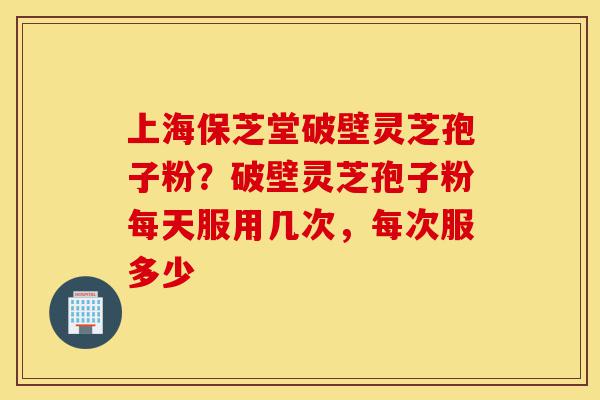 上海保芝堂破壁灵芝孢子粉?破壁灵芝孢子粉每天服用几次,每次服多少-第1张图片-灵芝之家 上海保芝堂破壁灵芝孢子粉?破壁灵芝孢子粉每天服用几次,每次服多少-第1张图片-灵芝之家