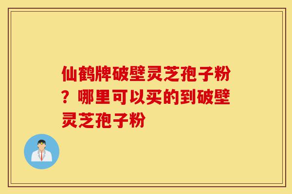 仙鹤牌破壁灵芝孢子粉?哪里可以买的到破壁灵芝孢子粉-第1张图片-灵芝之家 仙鹤牌破壁灵芝孢子粉?哪里可以买的到破壁灵芝孢子粉-第1张图片-灵芝之家