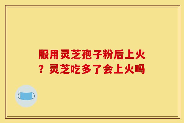 服用灵芝孢子粉后上火?灵芝吃多了会上火吗-第1张图片-灵芝之家 服用灵芝孢子粉后上火?灵芝吃多了会上火吗-第1张图片-灵芝之家