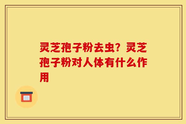 灵芝孢子粉去虫?灵芝孢子粉对人体有什么作用-第1张图片-灵芝之家 灵芝孢子粉去虫?灵芝孢子粉对人体有什么作用-第1张图片-灵芝之家