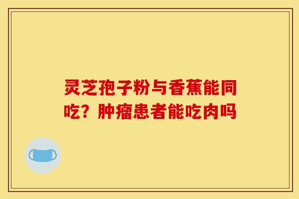 灵芝孢子粉与香蕉能同吃?肿瘤患者能吃肉吗-第1张图片-灵芝之家 灵芝孢子粉与香蕉能同吃?肿瘤患者能吃肉吗-第1张图片-灵芝之家