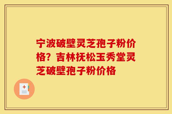 宁波破壁灵芝孢子粉价格？吉林抚松玉秀堂灵芝破壁孢子粉价格-第1张图片-灵芝之家