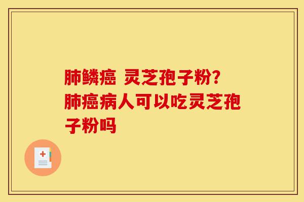 肺鳞癌 灵芝孢子粉?肺癌病人可以吃灵芝孢子粉吗-第1张图片-灵芝之家 肺鳞癌 灵芝孢子粉?肺癌病人可以吃灵芝孢子粉吗-第1张图片-灵芝之家