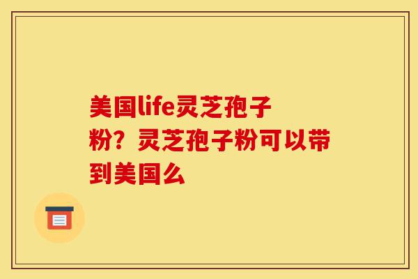 美国life灵芝孢子粉？灵芝孢子粉可以带到美国么-第1张图片-灵芝之家