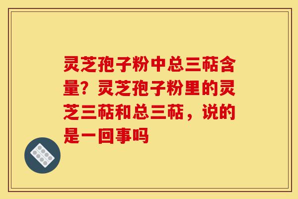 灵芝孢子粉中总三萜含量？灵芝孢子粉里的灵芝三萜和总三萜，说的是一回事吗-第1张图片-灵芝之家