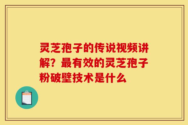灵芝孢子的传说视频讲解?最有效的灵芝孢子粉破壁技术是什么-第1张图片-灵芝之家 灵芝孢子的传说视频讲解?最有效的灵芝孢子粉破壁技术是什么-第1张图片-灵芝之家