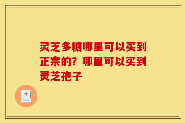 灵芝多糖哪里可以买到正宗的?哪里可以买到灵芝孢子-第1张图片-灵芝之家 灵芝多糖哪里可以买到正宗的?哪里可以买到灵芝孢子-第1张图片-灵芝之家