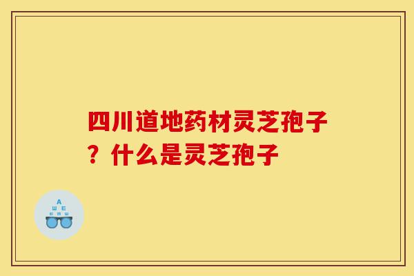 四川道地药材灵芝孢子?什么是灵芝孢子-第1张图片-灵芝之家 四川道地药材灵芝孢子?什么是灵芝孢子-第1张图片-灵芝之家