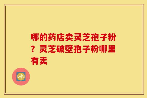 哪的药店卖灵芝孢子粉?灵芝破壁孢子粉哪里有卖-第1张图片-灵芝之家 哪的药店卖灵芝孢子粉?灵芝破壁孢子粉哪里有卖-第1张图片-灵芝之家