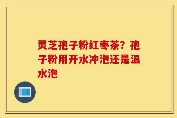 灵芝孢子粉红枣茶？孢子粉用开水冲泡还是温水泡-第1张图片-灵芝之家