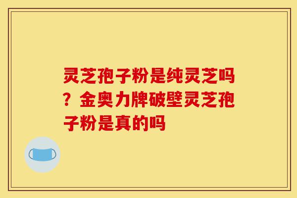 灵芝孢子粉是纯灵芝吗?金奥力牌破壁灵芝孢子粉是真的吗-第1张图片-灵芝之家 灵芝孢子粉是纯灵芝吗?金奥力牌破壁灵芝孢子粉是真的吗-第1张图片-灵芝之家