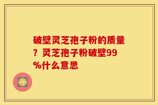 破壁灵芝孢子粉的质量？灵芝孢子粉破壁99%什么意思-第1张图片-灵芝之家
