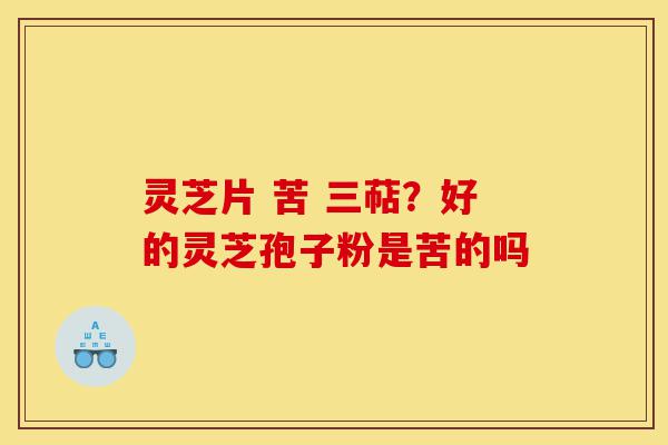 灵芝片 苦 三萜?好的灵芝孢子粉是苦的吗-第1张图片-灵芝之家 灵芝片 苦 三萜?好的灵芝孢子粉是苦的吗-第1张图片-灵芝之家