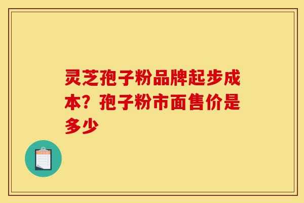 灵芝孢子粉品牌起步成本?孢子粉市面售价是多少-第1张图片-灵芝之家 灵芝孢子粉品牌起步成本?孢子粉市面售价是多少-第1张图片-灵芝之家